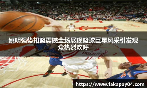 姚明强势扣篮震撼全场展现篮球巨星风采引发观众热烈欢呼