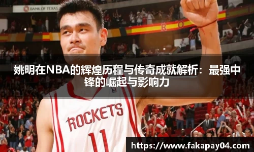 姚明在NBA的辉煌历程与传奇成就解析：最强中锋的崛起与影响力