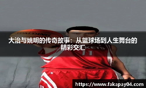 大治与姚明的传奇故事：从篮球场到人生舞台的精彩交汇