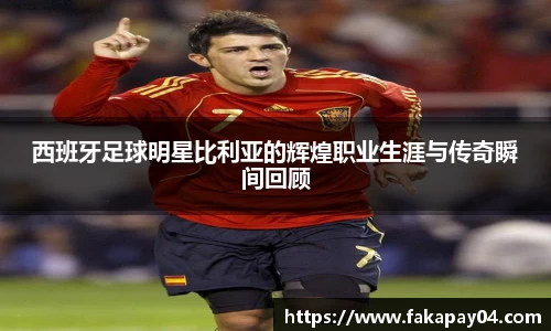 西班牙足球明星比利亚的辉煌职业生涯与传奇瞬间回顾
