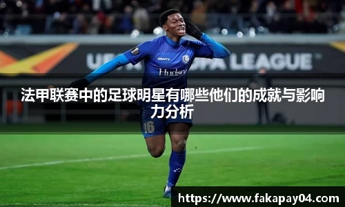 法甲联赛中的足球明星有哪些他们的成就与影响力分析