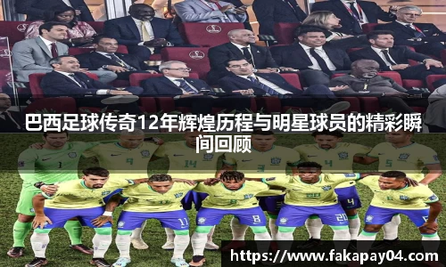 巴西足球传奇12年辉煌历程与明星球员的精彩瞬间回顾