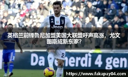 英格兰前锋鲁尼加盟美国大联盟呼声高涨，尤文图斯成新东家？