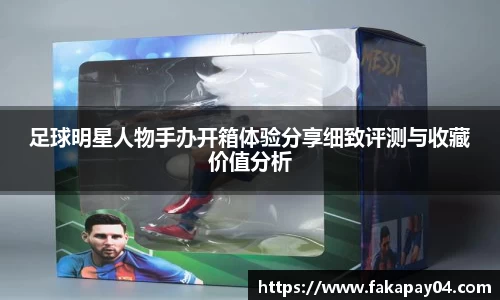 足球明星人物手办开箱体验分享细致评测与收藏价值分析
